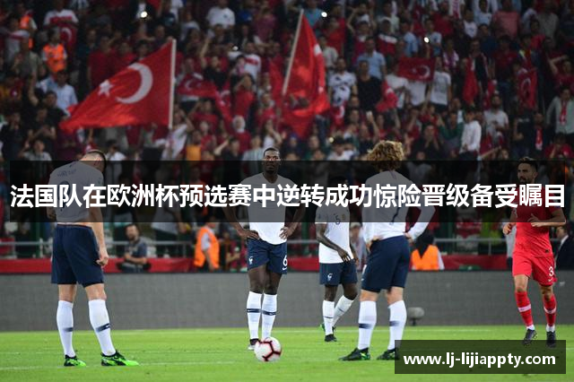 法国队在欧洲杯预选赛中逆转成功惊险晋级备受瞩目