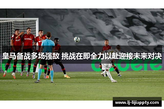 皇马备战多场强敌 挑战在即全力以赴迎接未来对决