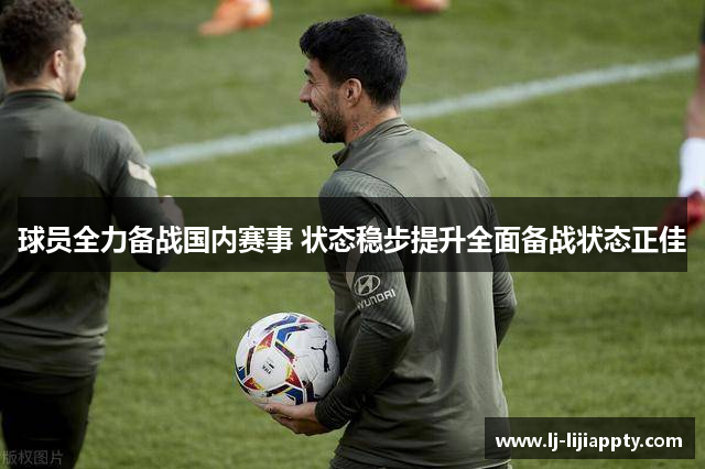 球员全力备战国内赛事 状态稳步提升全面备战状态正佳