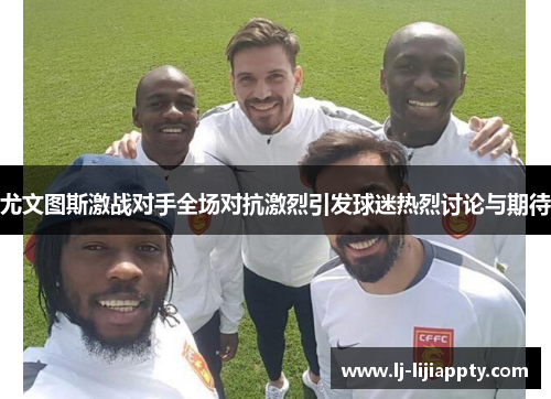 尤文图斯激战对手全场对抗激烈引发球迷热烈讨论与期待