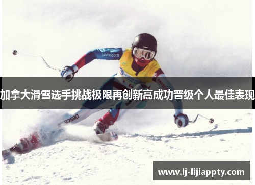 加拿大滑雪选手挑战极限再创新高成功晋级个人最佳表现