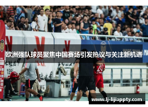 欧洲强队球员聚焦中国赛场引发热议与关注新机遇