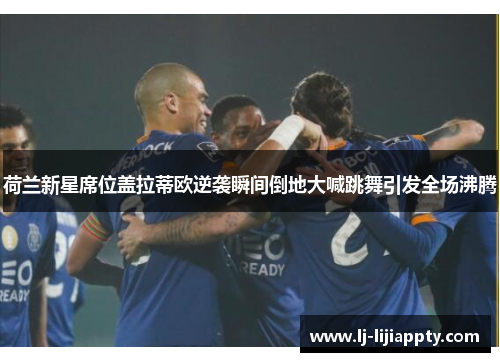 荷兰新星席位盖拉蒂欧逆袭瞬间倒地大喊跳舞引发全场沸腾
