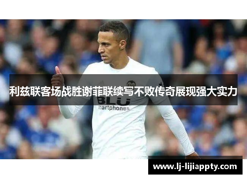 利兹联客场战胜谢菲联续写不败传奇展现强大实力