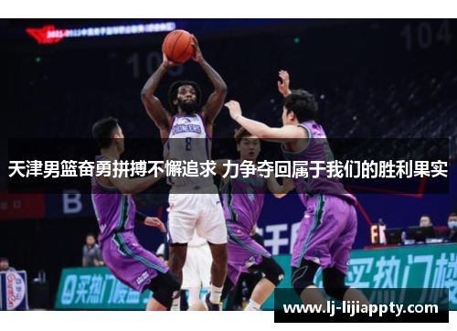 天津男篮奋勇拼搏不懈追求 力争夺回属于我们的胜利果实