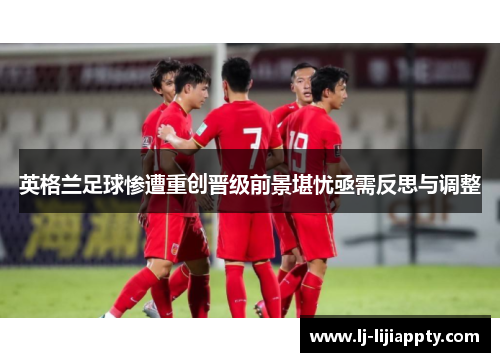 英格兰足球惨遭重创晋级前景堪忧亟需反思与调整