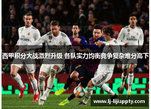 西甲积分大战激烈升级 各队实力均衡竞争复杂难分高下