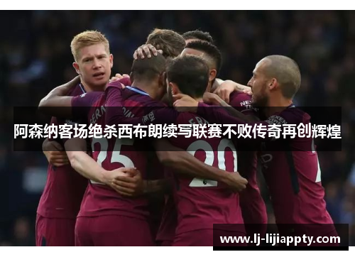 阿森纳客场绝杀西布朗续写联赛不败传奇再创辉煌