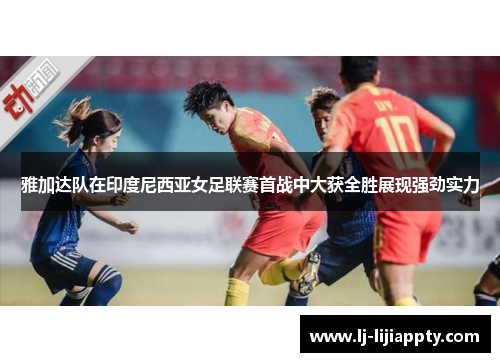 雅加达队在印度尼西亚女足联赛首战中大获全胜展现强劲实力