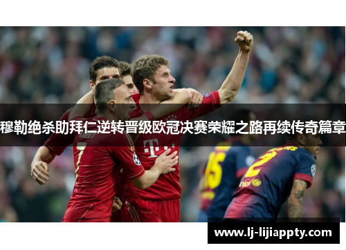 穆勒绝杀助拜仁逆转晋级欧冠决赛荣耀之路再续传奇篇章