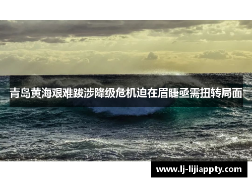 青岛黄海艰难跋涉降级危机迫在眉睫亟需扭转局面