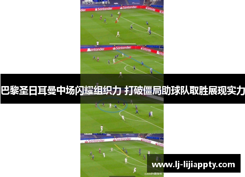 巴黎圣日耳曼中场闪耀组织力 打破僵局助球队取胜展现实力