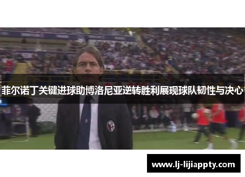 菲尔诺丁关键进球助博洛尼亚逆转胜利展现球队韧性与决心