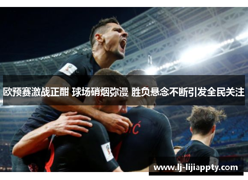 欧预赛激战正酣 球场硝烟弥漫 胜负悬念不断引发全民关注