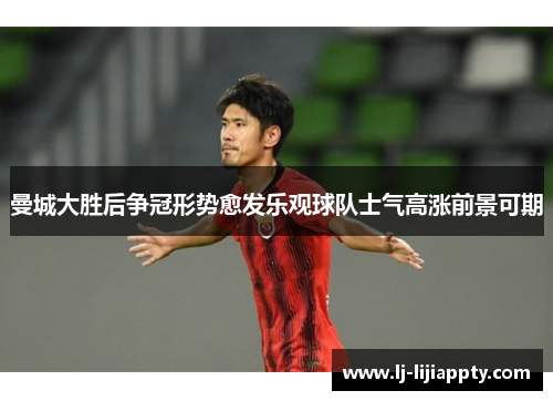 曼城大胜后争冠形势愈发乐观球队士气高涨前景可期