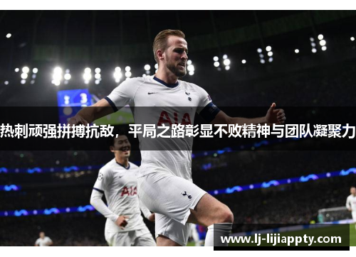 热刺顽强拼搏抗敌，平局之路彰显不败精神与团队凝聚力