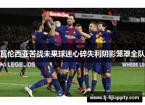 瓦伦西亚苦战未果球迷心碎失利阴影笼罩全队