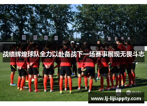 战绩辉煌球队全力以赴备战下一场赛事展现无畏斗志