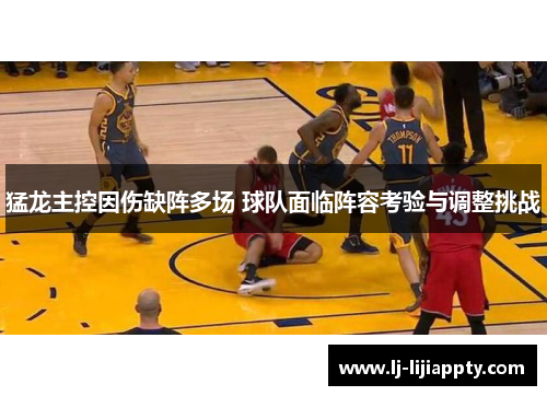 猛龙主控因伤缺阵多场 球队面临阵容考验与调整挑战