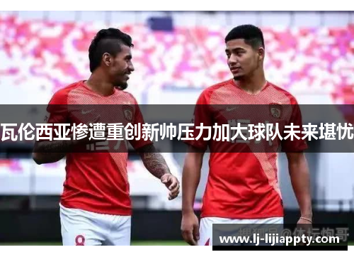 瓦伦西亚惨遭重创新帅压力加大球队未来堪忧