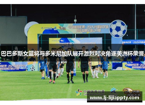 巴巴多斯女篮将与多米尼加队展开激烈对决角逐美洲杯荣誉