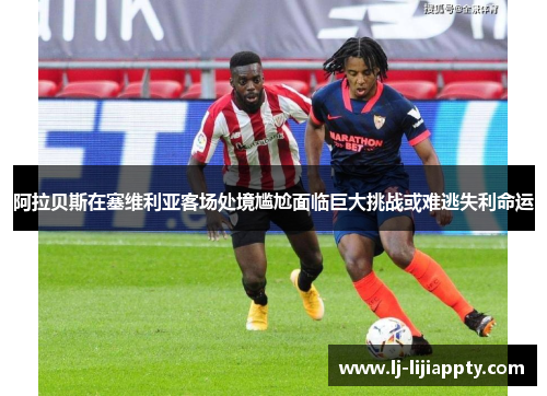 阿拉贝斯在塞维利亚客场处境尴尬面临巨大挑战或难逃失利命运
