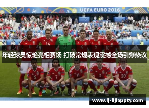 年轻球员惊艳亮相赛场 打破常规表现震撼全场引爆热议