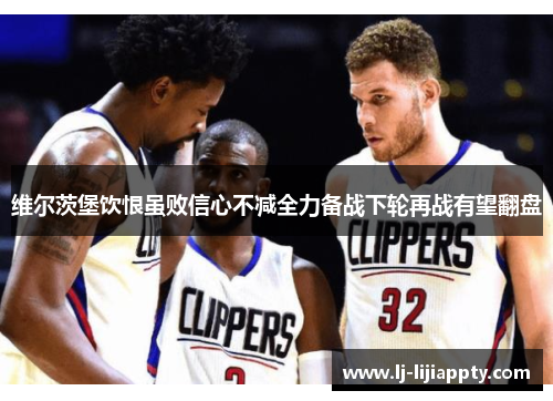 维尔茨堡饮恨虽败信心不减全力备战下轮再战有望翻盘