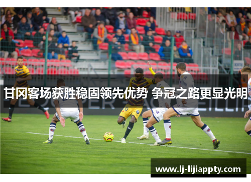 甘冈客场获胜稳固领先优势 争冠之路更显光明